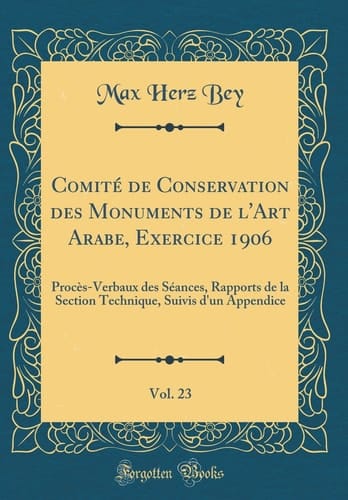 Comité de Conservation Des Monuments de l'Art Arabe, Exercice 1906, Vol. 23 Procès-Verbaux Des Séances, Rapports de la Section Technique, Suivis d'Un Appendice (Classic Reprint)