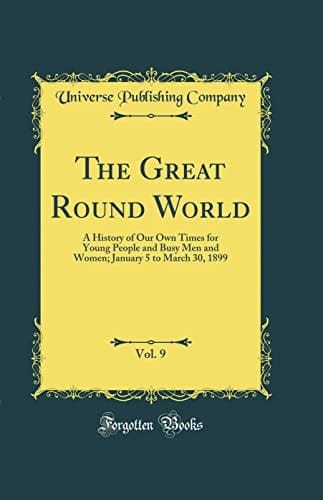 The Great Round World, Vol. 9 A History of Our Own Times for Young People and Busy Men and Women; January 5 to March 30, 1899 (Classic Reprint)