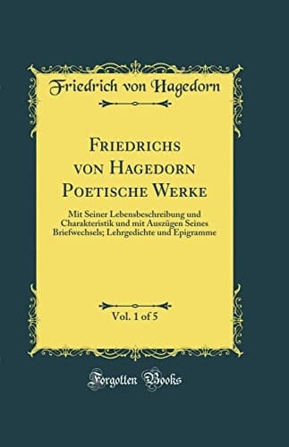 Friedrichs Von Hagedorn Poetische Werke, Vol. 1 of 5 Mit Seiner Lebensbeschreibung Und Charakteristik Und Mit Auszügen Seines Briefwechsels; Lehrgedichte Und Epigramme (Classic Reprint)