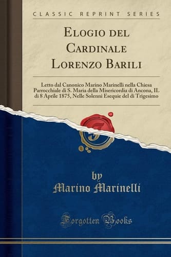 Elogio Del Cardinale Lorenzo Barili Letto Dal Canonico Marino Marinelli Nella Chiesa Parrocchiale Di S. Maria Della Misericordia Di Ancona, il Di 8 Aprile 1875, Nelle Solenni Esequie Del Di Trigesimo (Classic Reprint)