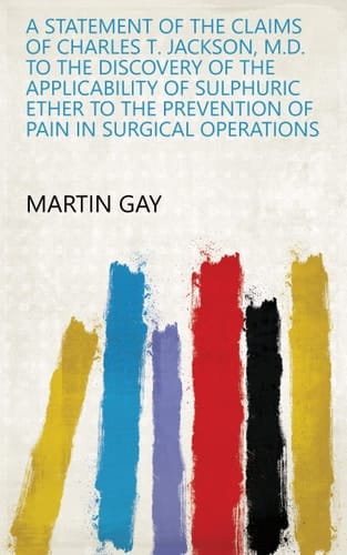 A Statement of the Claims of Charles T. Jackson, M.D. to the Discovery of the Applicability of Sulphuric Ether to the Prevention of Pain in Surgical Operations
