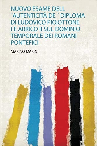 Nuovo Esame Dell ´Autenticità De ´ Diploma Di Ludovico Pio,Ottone I E Arrico Ii Sul Dominio Temporale Dei Romani Pontefici