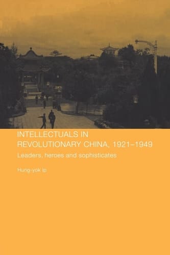 Intellectuals in Revolutionary China, 1921-1949 Leaders, Heroes and Sophisticates