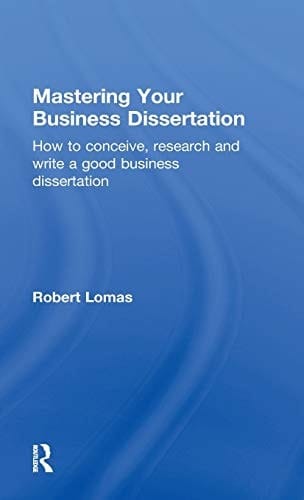 Mastering Your Business Dissertation How to Conceive, Research, and Write a Good Business Dissertation