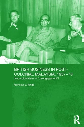 British Business in Post-Colonial Malaysia, 1957-70 Neo-Colonialism Or Disengagement?