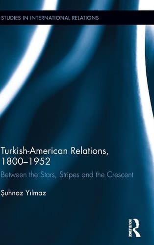 Turkish-American Relations, 1800-1952 Between the Stars, Stripes and the Crescent