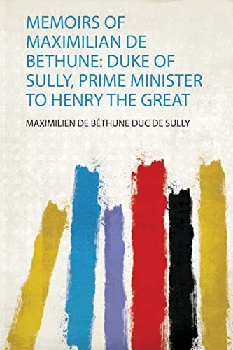 Memoirs of Maximilian de Bethune Duke of Sully, Prime Minister to Henry the Great