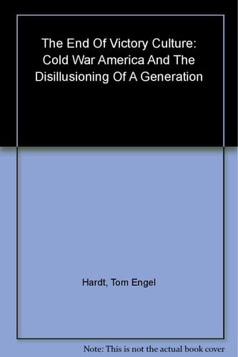 The End Of Victory Culture: Cold War America And The Disillusioning Of A Generation