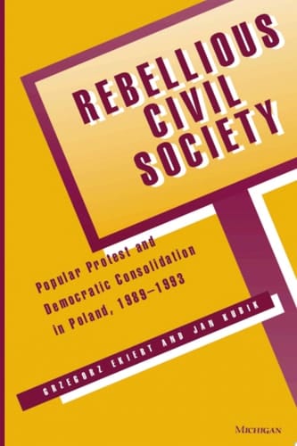 Rebellious Civil Society Popular Protest and Democratic Consolidation in Poland, 1989-1993