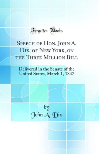Speech of Hon. John A. Dix, of New York, on the Three Million Bill Delivered in the Senate of the United States, March 1, 1847 (Classic Reprint)