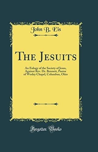 The Jesuits An Eulogy of the Society of Jesus, Against Rev. Dr. Bennett, Pastor of Wesley Chapel, Columbus, Ohio (Classic Reprint)