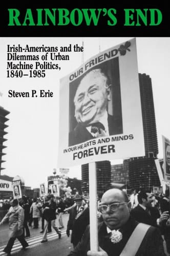 Rainbow's End Irish-Americans and the Dilemmas of Urban Machine Politics, 1840-1985