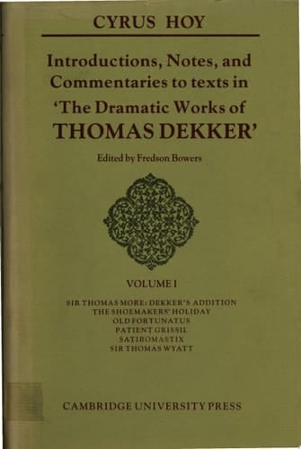 Introductions, Notes and Commentaries to Texts in ' The Dramatic Works of Thomas Dekker ': Volume 1, Sir Thomas More: Dekker's Addition; The Shoemakers' Holiday; Old Fortunatus; Patient Grissil; Satiromastix; Sir Thomas Wyatt