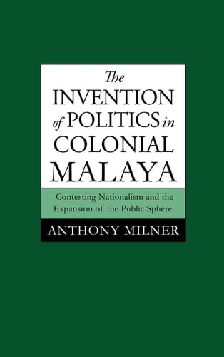 The Invention of Politics in Colonial Malaya Contesting Nationalism and the Expansion of the Public Sphere
