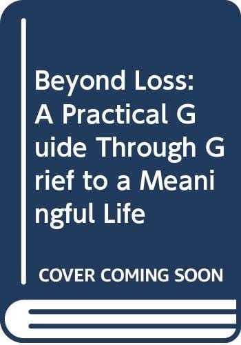Beyond Loss: A Practical Guide Through Grief to a Meaningful Life