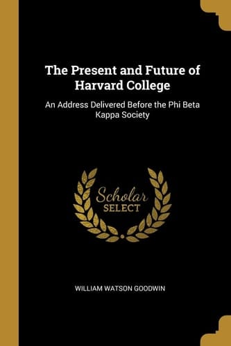 The Present and Future of Harvard College An Address Delivered Before the Phi Beta Kappa Society