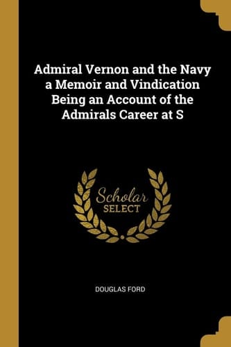 Admiral Vernon and the Navy a Memoir and Vindication Being an Account of the Admirals Career at S