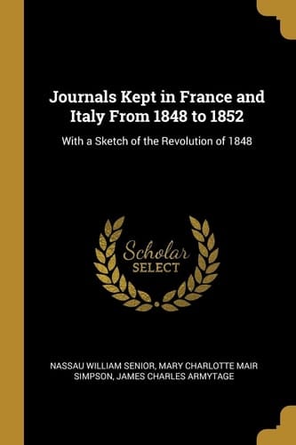 Journals Kept in France and Italy from 1848 To 1852 With a Sketch of the Revolution Of 1848