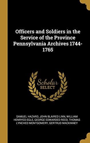 Officers and Soldiers in the Service of the Province Pennsylvania Archives 1744-1765