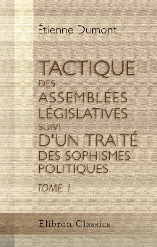 Tactique des Assemblées Législatives, Suivi D'un Traité des Sophismes Politiques Ouvrage Extrait des Manuscrits de M. Jérémie Bentham, Jurisconsulte Anglois, Par ÉT. Dumont, Membre du Conseil Représentatif du Canton de Genève