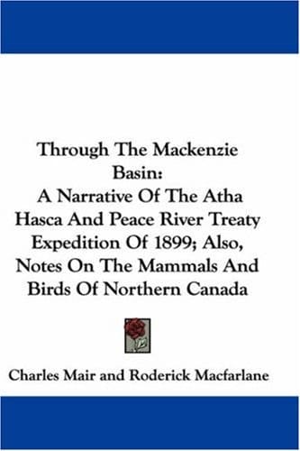 Through The Mackenzie Basin: A Narrative Of The Atha Hasca And Peace River Treaty Expedition Of 1899; Also, Notes On The Mammals And Birds Of Northern Canada