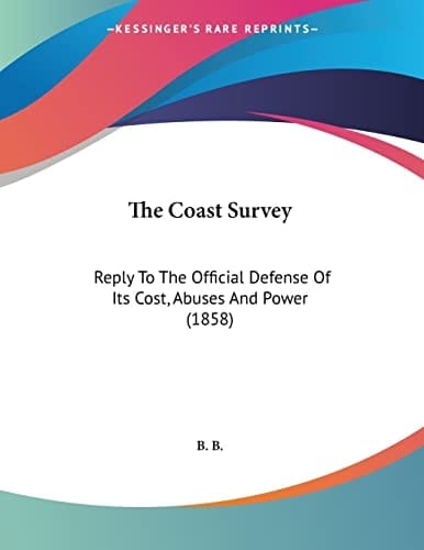 The Coast Survey: Reply to the Official Defense of Its Cost, Abuses and Power