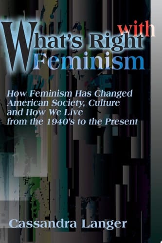 What's Right with Feminism How Feminism Has Changed American Society, Culture and How We Live from the 1940's to the Present