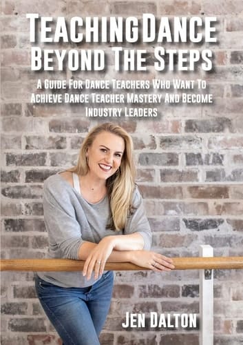 Teaching Dance Beyond the Steps A Guide for Dance Teachers Who Want to Achieve Dance Teacher Mastery and Become Industry Leaders
