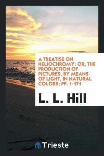 A Treatise on Heliochromy Or, the Production of Pictures, by Means of Light, in Natural Colors; Pp. 1-171