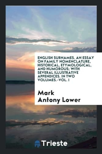 English Surnames. an Essay on Family Nomenclature, Historical, Etymological, and Humorous; With Several Illustrative Appendices. in Two Volumes.-Vol. I