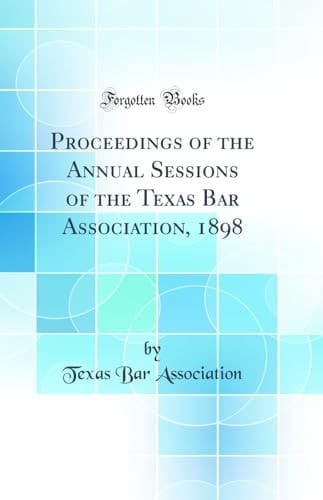Proceedings of the Annual Sessions of the Texas Bar Association, 1898 (Classic Reprint)