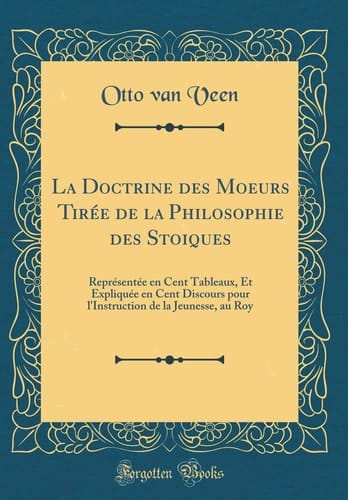 La Doctrine Des Moeurs Tirée de la Philosophie Des Stoiques Représentée En Cent Tableaux, Et Expliquée En Cent Discours Pour l'Instruction de la Jeunesse, Au Roy (Classic Reprint)