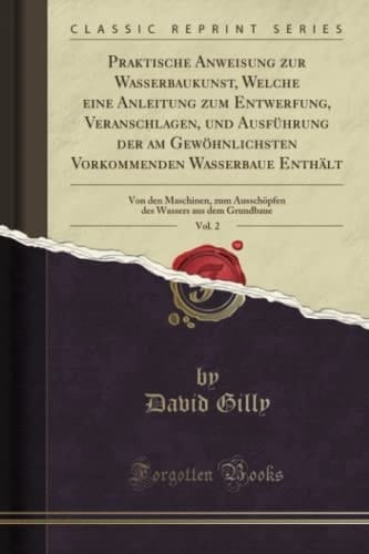 Praktische Anweisung Zur Wasserbaukunst, Welche Eine Anleitung Zum Entwerfung, Veranschlagen, Und Ausführung Der Am Gewöhnlichsten Vorkommenden Wasserbaue Enthält, Vol. 2 Von Den Maschinen, Zum Ausschöpfen Des Wassers Aus Dem Grundbaue