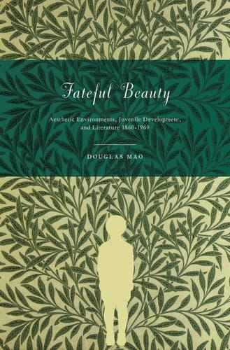 Fateful Beauty Aesthetic Environments, Juvenile Development, and Literature 1860-1960