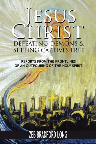 Jesus Christ Defeating Demons and Setting the Captives Free Reports from the Frontlines of an Outpouring of the Holy Spirit