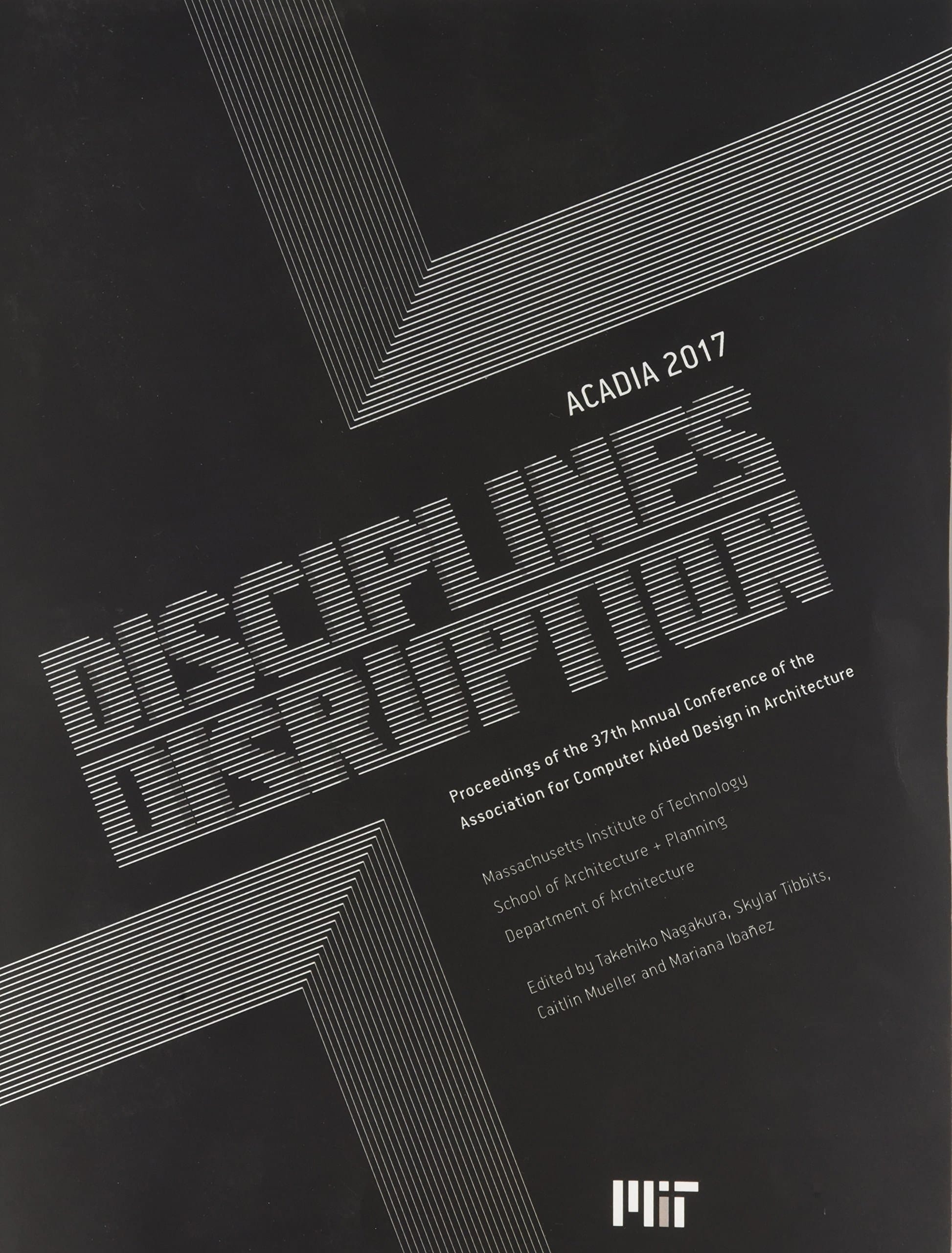 ACADIA 2017 Disciplines [and] Disruption : Proceedings of the 37th Annual Conference of the Association for Computer Aided Design in Architecture : Massachusetts Institute of Technology, School of Architecture + Planning, Department of Architecture