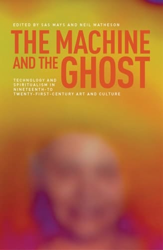 The Machine and the Ghost Technology and Spiritualism in Nineteenth- to Twenty-First-Century Art and Culture