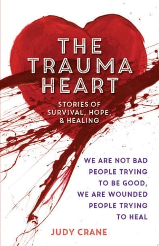 The Trauma Heart We Are Not Bad People Trying to Be Good, We Are Wounded People Trying to Heal--Stories of Survival, Hope, and Healing
