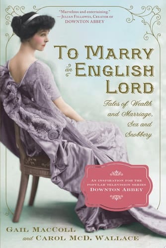To Marry an English Lord Tales of Wealth and Marriage, Sex and Snobbery in the Gilded Age (An Inspiration for Downton Abbey)