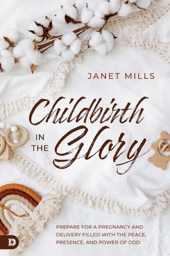 Childbirth in the Glory Prepare for a Pregnancy and Delivery Filled with the Peace, Presence, and Power of God