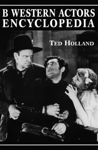 B Western Actors Encyclopedia Facts, Photos and Filmographies for More than 250 Familiar Faces