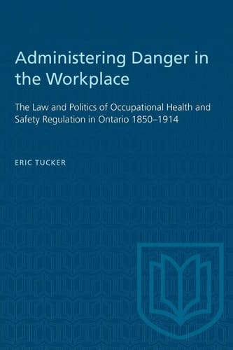 Administering Danger in the Workplace: The Law and Politics of Occupational Health and Safety Regulation in Ontario 1850-1914 (Heritage)