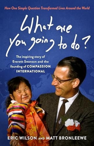 What Are You Going to Do? How One Simple Question Transformed Lives Around the World: The Inspiring Story of Everett Swanson and the Founding of Compassion International