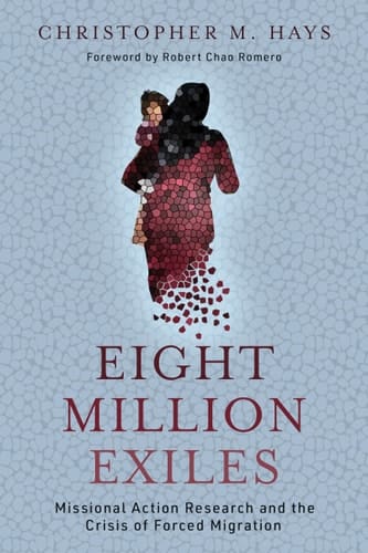 Eight Million Exiles Missional Action Research and the Crisis of Forced Migration