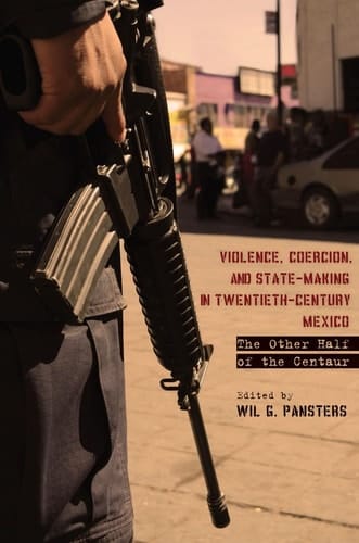 Violence, Coercion, and State-Making in Twentieth-Century Mexico The Other Half of the Centaur