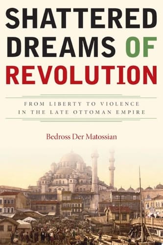 Shattered Dreams of Revolution From Liberty to Violence in the Late Ottoman Empire