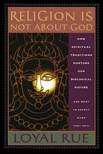 Religion is Not about God How Spiritual Traditions Nurture Our Biological Nature and what to Expect when They Fail
