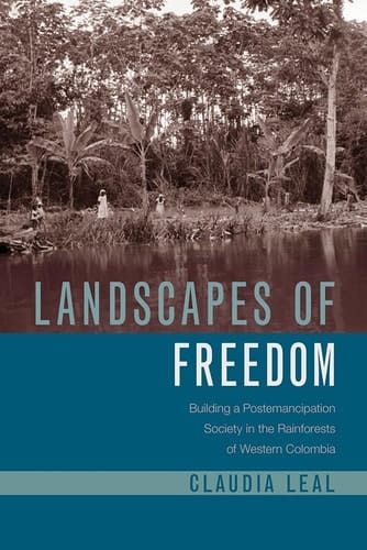 Landscapes of Freedom Building a Postemancipation Society in the Rainforests of Western Colombia