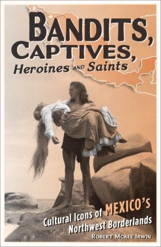 Bandits, captives, heroines, and saints: cultural icons of Mexico's northwest borderlands