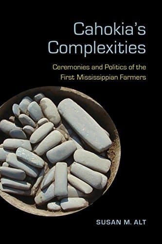 Cahokia's Complexities Ceremonies and Politics of the First Mississippian Farmers
